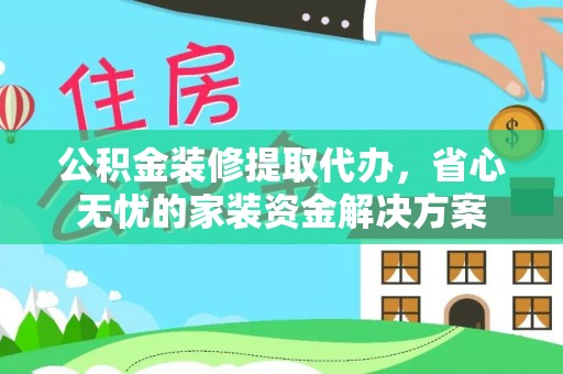 泰安公积金装修提取代办，省心无忧的家装资金解决方案