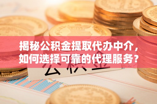 泰安揭秘公积金提取代办中介，如何选择可靠的代理服务？