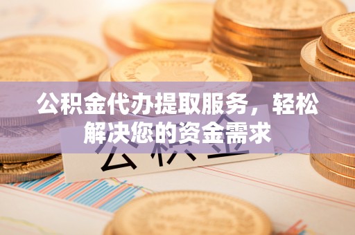 泰安公积金代办提取服务，轻松解决您的资金需求