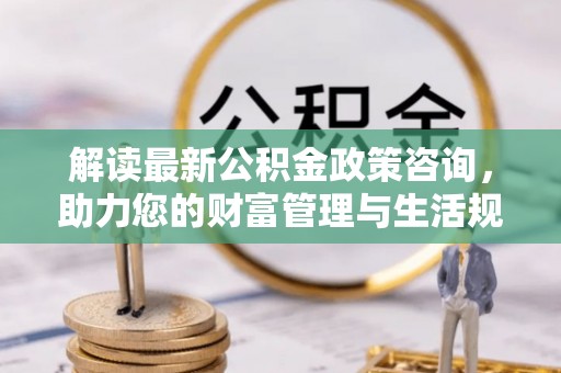 泰安解读最新公积金政策咨询，助力您的财富管理与生活规划