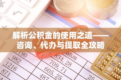 泰安解析公积金的使用之道——咨询、代办与提取全攻略