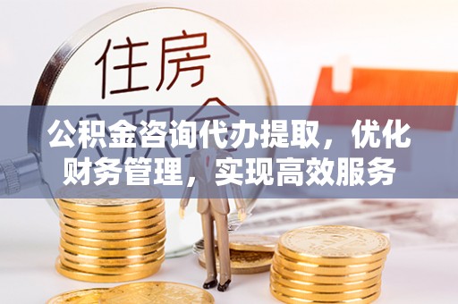 泰安公积金咨询代办提取，优化财务管理，实现高效服务