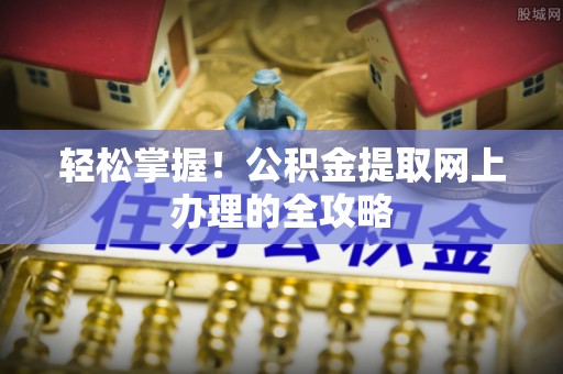 泰安轻松掌握！公积金提取网上办理的全攻略