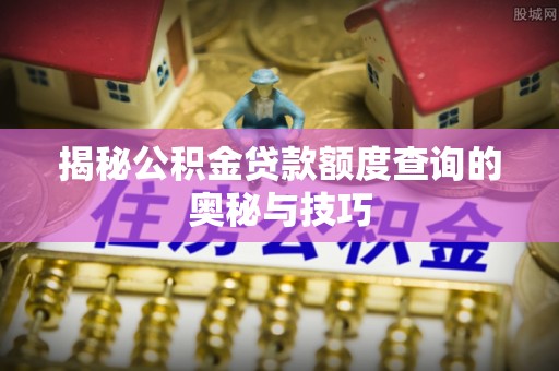 泰安揭秘公积金贷款额度查询的奥秘与技巧