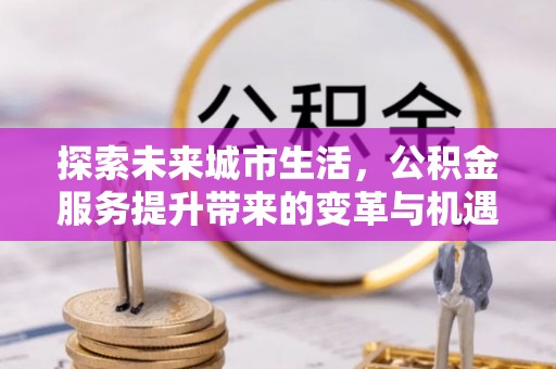 泰安探索未来城市生活，公积金服务提升带来的变革与机遇