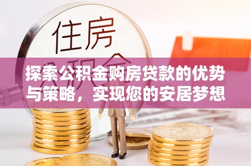 泰安探索公积金购房贷款的优势与策略，实现您的安居梦想