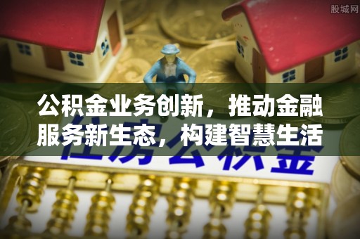 泰安公积金业务创新，推动金融服务新生态，构建智慧生活新未来