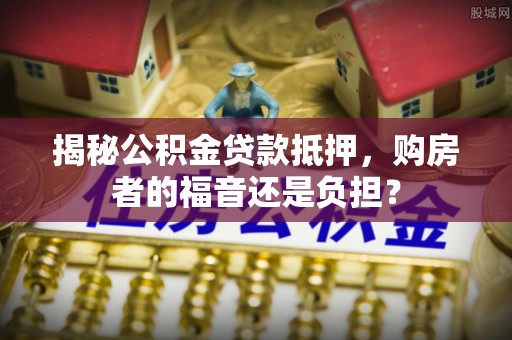 泰安揭秘公积金贷款抵押，购房者的福音还是负担？