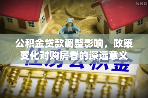 泰安公积金贷款调整影响，政策变化对购房者的深远意义