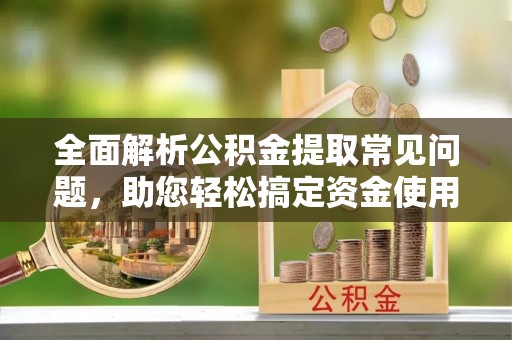 泰安全面解析公积金提取常见问题，助您轻松搞定资金使用