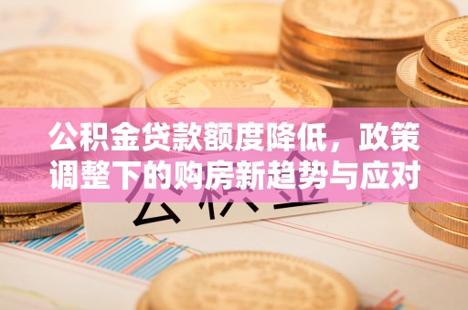 泰安公积金贷款额度降低，政策调整下的购房新趋势与应对策略