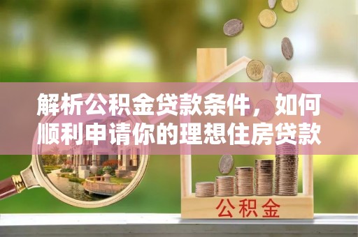 泰安解析公积金贷款条件，如何顺利申请你的理想住房贷款