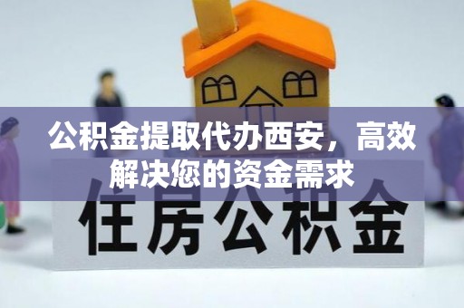 泰安公积金提取代办西安，高效解决您的资金需求