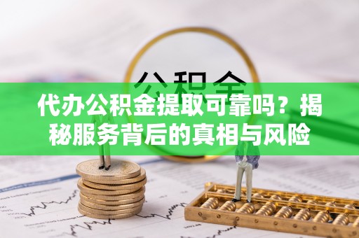 泰安代办公积金提取可靠吗？揭秘服务背后的真相与风险