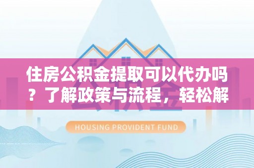 泰安住房公积金提取可以代办吗？了解政策与流程，轻松解决疑惑