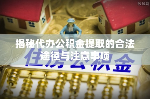 泰安揭秘代办公积金提取的合法途径与注意事项