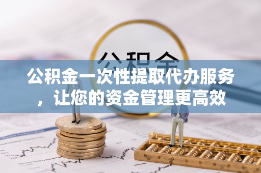 泰安公积金一次性提取代办服务，让您的资金管理更高效