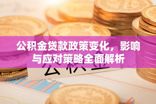 泰安公积金贷款政策变化，影响与应对策略全面解析