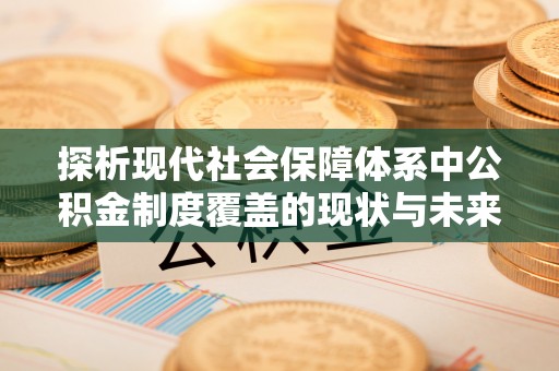 泰安探析现代社会保障体系中公积金制度覆盖的现状与未来