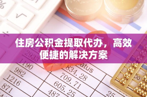 泰安住房公积金提取代办，高效便捷的解决方案