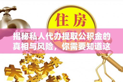 泰安揭秘私人代办提取公积金的真相与风险，你需要知道这些！
