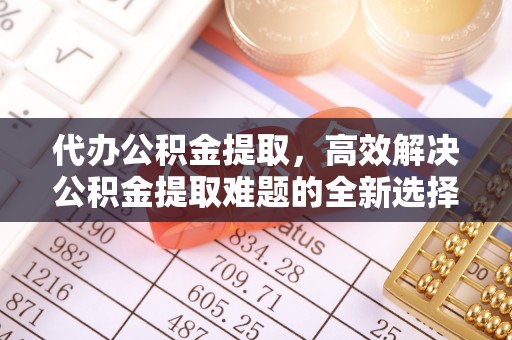 泰安代办公积金提取，高效解决公积金提取难题的全新选择
