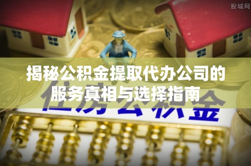 泰安揭秘公积金提取代办公司的服务真相与选择指南