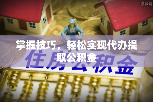 泰安掌握技巧，轻松实现代办提取公积金