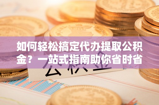 泰安如何轻松搞定代办提取公积金？一站式指南助你省时省心