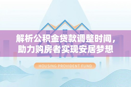 泰安解析公积金贷款调整时间，助力购房者实现安居梦想