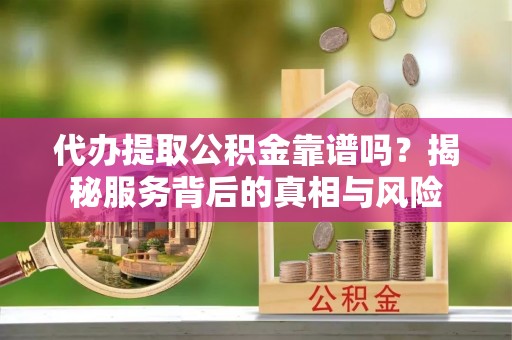 泰安代办提取公积金靠谱吗？揭秘服务背后的真相与风险