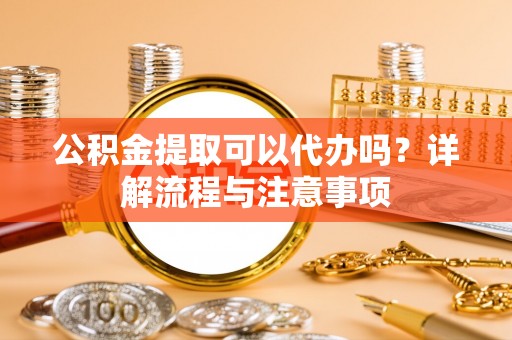 泰安公积金提取可以代办吗？详解流程与注意事项