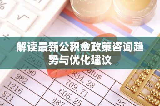 泰安解读最新公积金政策咨询趋势与优化建议