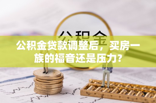 泰安公积金贷款调整后，买房一族的福音还是压力？
