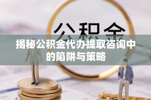 泰安揭秘公积金代办提取咨询中的陷阱与策略