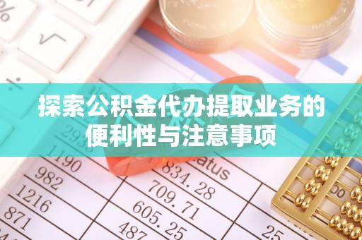 泰安探索公积金代办提取业务的便利性与注意事项