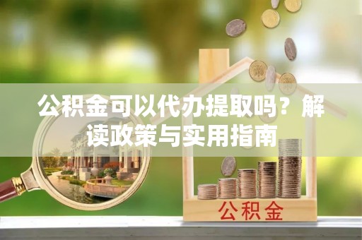 泰安公积金可以代办提取吗？解读政策与实用指南