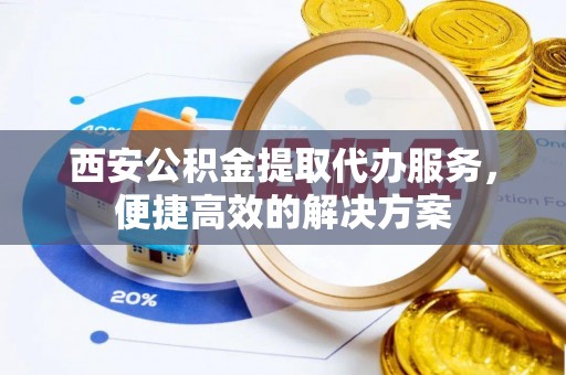 泰安西安公积金提取代办服务，便捷高效的解决方案
