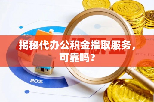 泰安揭秘代办公积金提取服务，可靠吗？