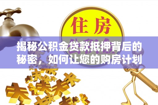 泰安揭秘公积金贷款抵押背后的秘密，如何让您的购房计划更轻松？