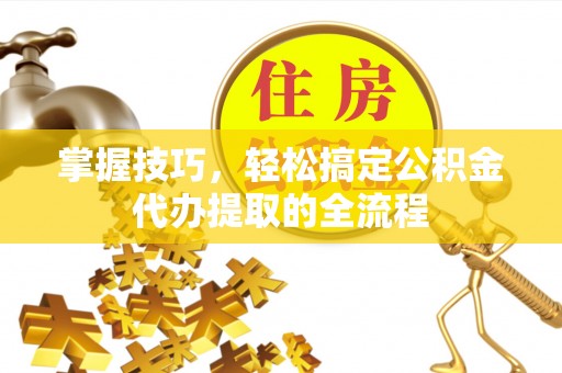 泰安掌握技巧，轻松搞定公积金代办提取的全流程