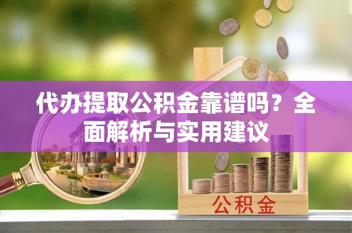 泰安代办提取公积金靠谱吗？全面解析与实用建议