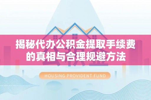 泰安揭秘代办公积金提取手续费的真相与合理规避方法