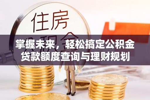 泰安掌握未来，轻松搞定公积金贷款额度查询与理财规划