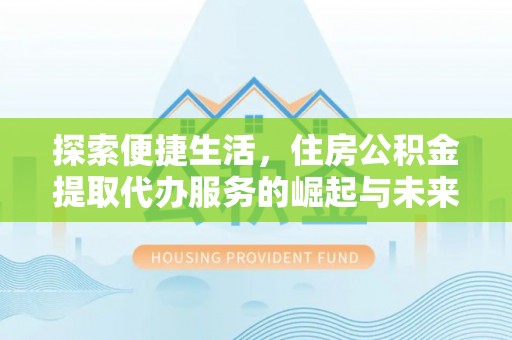 泰安探索便捷生活，住房公积金提取代办服务的崛起与未来趋势