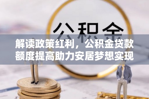 泰安解读政策红利，公积金贷款额度提高助力安居梦想实现