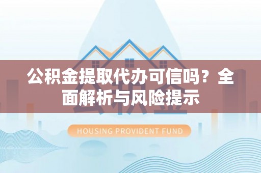 泰安公积金提取代办可信吗？全面解析与风险提示