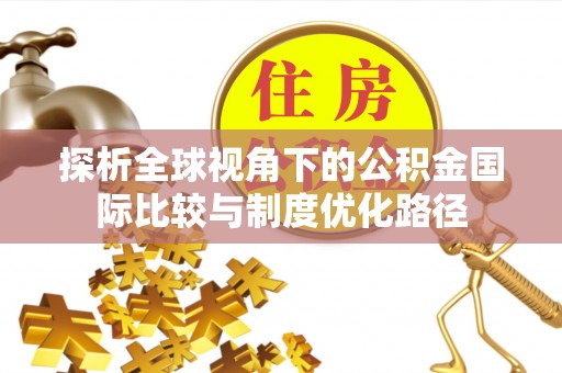 泰安探析全球视角下的公积金国际比较与制度优化路径