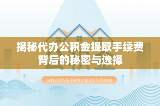 泰安揭秘代办公积金提取手续费背后的秘密与选择