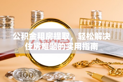 泰安公积金租房提取，轻松解决住房难题的实用指南